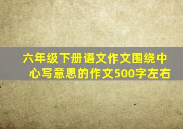 六年级下册语文作文围绕中心写意思的作文500字左右