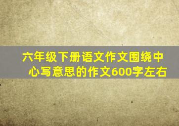 六年级下册语文作文围绕中心写意思的作文600字左右