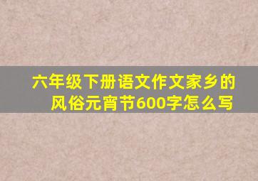 六年级下册语文作文家乡的风俗元宵节600字怎么写