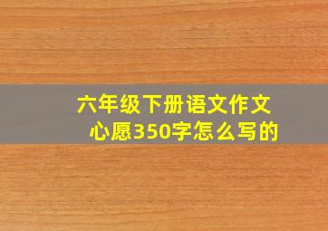 六年级下册语文作文心愿350字怎么写的