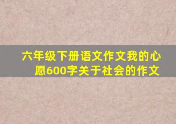 六年级下册语文作文我的心愿600字关于社会的作文