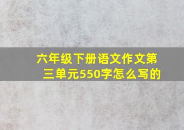 六年级下册语文作文第三单元550字怎么写的