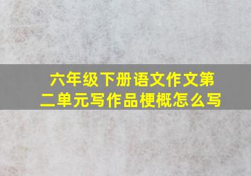 六年级下册语文作文第二单元写作品梗概怎么写