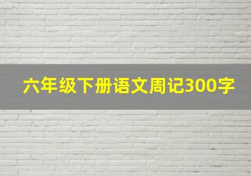 六年级下册语文周记300字