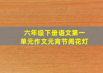 六年级下册语文第一单元作文元宵节闹花灯