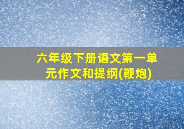 六年级下册语文第一单元作文和提纲(鞭炮)