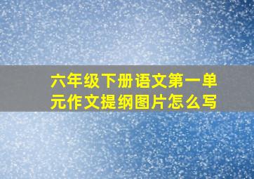 六年级下册语文第一单元作文提纲图片怎么写