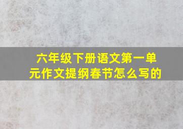 六年级下册语文第一单元作文提纲春节怎么写的