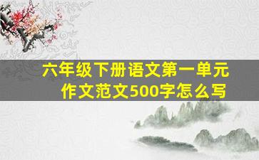 六年级下册语文第一单元作文范文500字怎么写