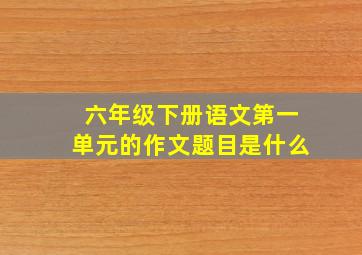 六年级下册语文第一单元的作文题目是什么