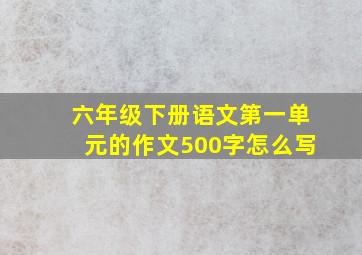 六年级下册语文第一单元的作文500字怎么写