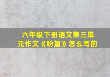 六年级下册语文第三单元作文《盼望》怎么写的