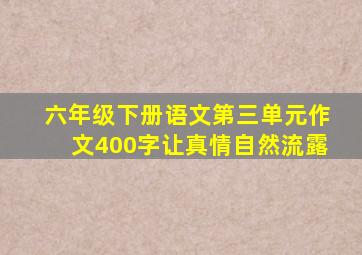 六年级下册语文第三单元作文400字让真情自然流露