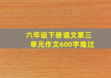 六年级下册语文第三单元作文600字难过