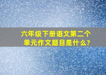 六年级下册语文第二个单元作文题目是什么?