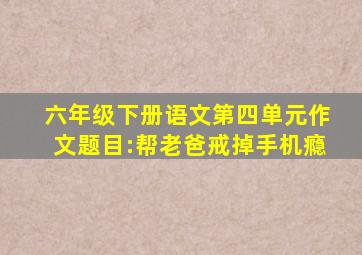 六年级下册语文第四单元作文题目:帮老爸戒掉手机瘾