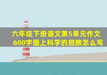 六年级下册语文第5单元作文600字插上科学的翅膀怎么写