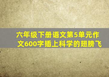 六年级下册语文第5单元作文600字插上科学的翅膀飞