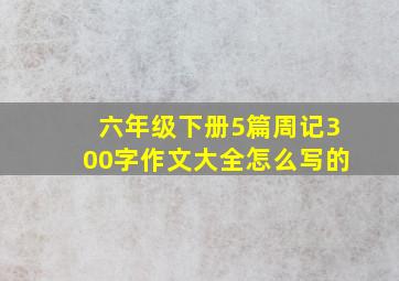 六年级下册5篇周记300字作文大全怎么写的