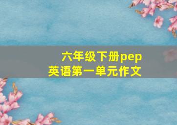 六年级下册pep英语第一单元作文