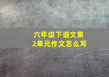 六年级下语文第2单元作文怎么写