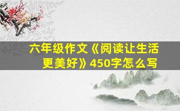 六年级作文《阅读让生活更美好》450字怎么写