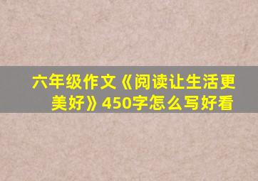 六年级作文《阅读让生活更美好》450字怎么写好看