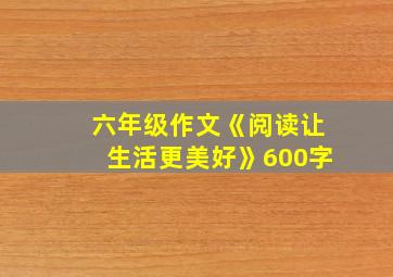 六年级作文《阅读让生活更美好》600字