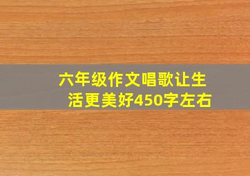 六年级作文唱歌让生活更美好450字左右