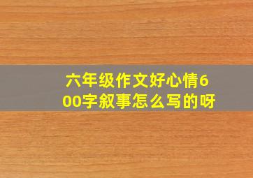 六年级作文好心情600字叙事怎么写的呀