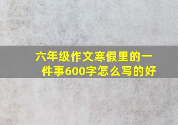 六年级作文寒假里的一件事600字怎么写的好