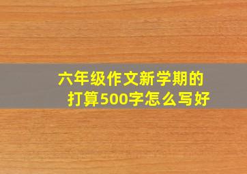 六年级作文新学期的打算500字怎么写好