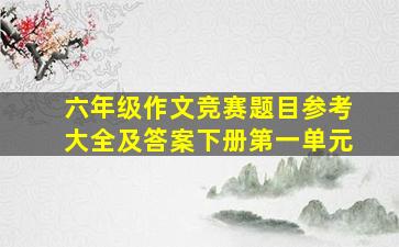 六年级作文竞赛题目参考大全及答案下册第一单元