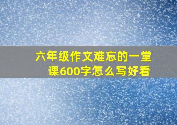 六年级作文难忘的一堂课600字怎么写好看