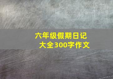 六年级假期日记大全300字作文