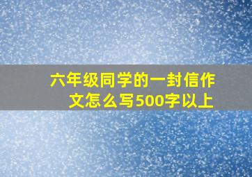 六年级同学的一封信作文怎么写500字以上