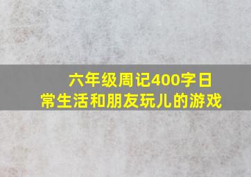 六年级周记400字日常生活和朋友玩儿的游戏