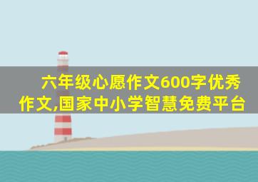 六年级心愿作文600字优秀作文,国家中小学智慧免费平台