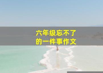 六年级忘不了的一件事作文