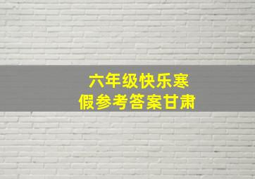 六年级快乐寒假参考答案甘肃