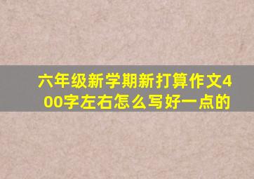 六年级新学期新打算作文400字左右怎么写好一点的