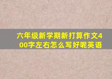 六年级新学期新打算作文400字左右怎么写好呢英语