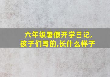 六年级暑假开学日记,孩子们写的,长什么样子