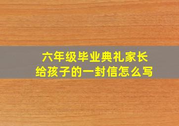 六年级毕业典礼家长给孩子的一封信怎么写