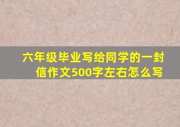 六年级毕业写给同学的一封信作文500字左右怎么写