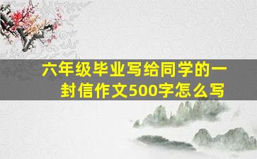 六年级毕业写给同学的一封信作文500字怎么写