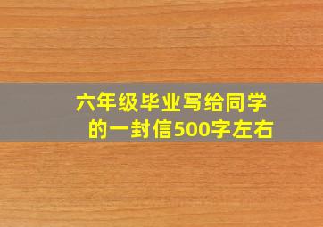 六年级毕业写给同学的一封信500字左右