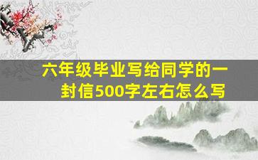 六年级毕业写给同学的一封信500字左右怎么写