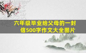 六年级毕业给父母的一封信500字作文大全图片