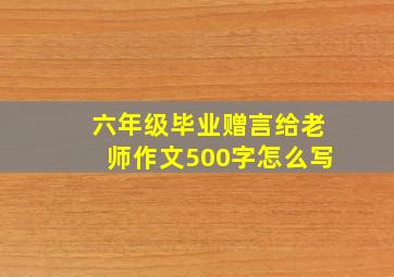 六年级毕业赠言给老师作文500字怎么写